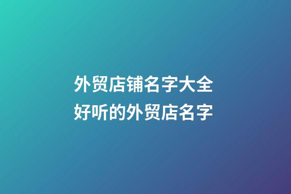 外贸店铺名字大全 好听的外贸店名字-第1张-店铺起名-玄机派